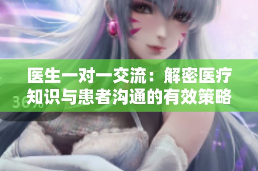 医生一对一交流：解密医疗知识与患者沟通的有效策略