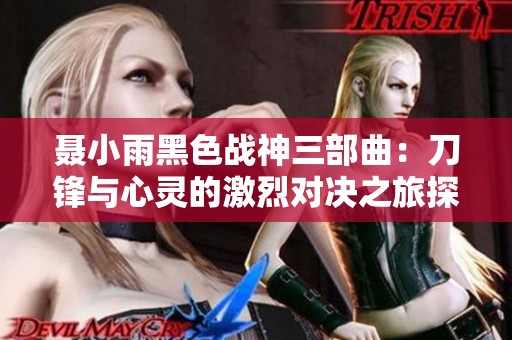 聂小雨黑色战神三部曲：刀锋与心灵的激烈对决之旅探秘