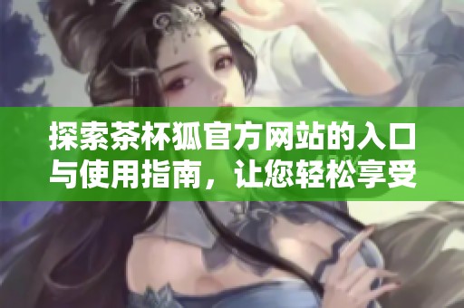 探索茶杯狐官方网站的入口与使用指南，让您轻松享受优质服务