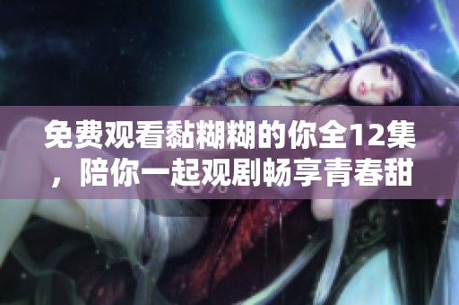 免费观看黏糊糊的你全12集，陪你一起观剧畅享青春甜蜜故事