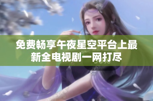 免费畅享午夜星空平台上最新全电视剧一网打尽