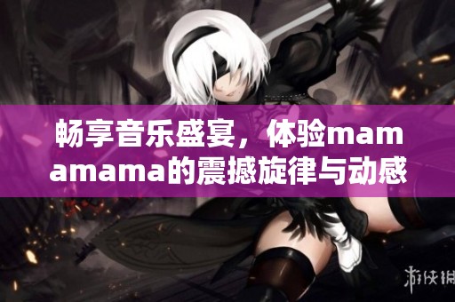 畅享音乐盛宴，体验mamamama的震撼旋律与动感节拍