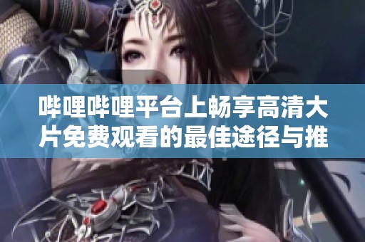 哔哩哔哩平台上畅享高清大片免费观看的最佳途径与推荐
