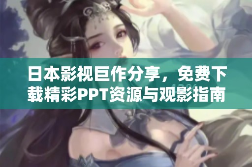 日本影视巨作分享，免费下载精彩PPT资源与观影指南