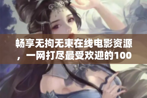 畅享无拘无束在线电影资源，一网打尽最受欢迎的1000部作品