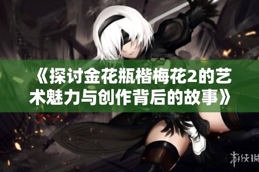 《探讨金花瓶楷梅花2的艺术魅力与创作背后的故事》