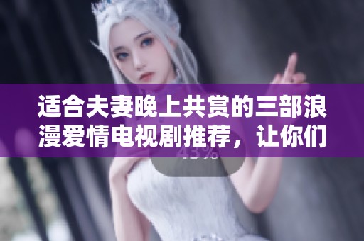 适合夫妻晚上共赏的三部浪漫爱情电视剧推荐，让你们共度温馨时光