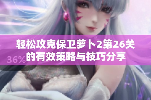 轻松攻克保卫萝卜2第26关的有效策略与技巧分享