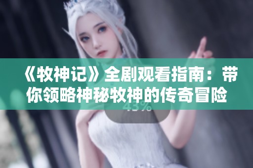《牧神记》全剧观看指南：带你领略神秘牧神的传奇冒险故事