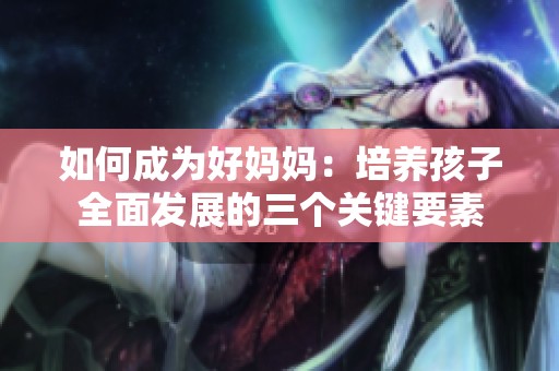 如何成为好妈妈：培养孩子全面发展的三个关键要素