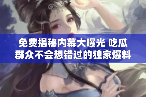 免费揭秘内幕大曝光 吃瓜群众不会想错过的独家爆料
