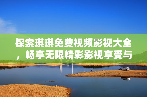 探索琪琪免费视频影视大全，畅享无限精彩影视享受与乐趣