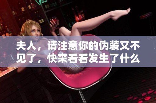 夫人，请注意你的伪装又不见了，快来看看发生了什么事好吗