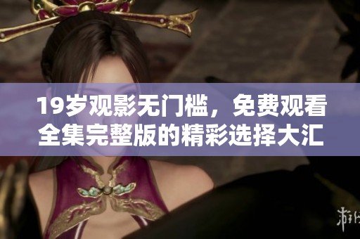 19岁观影无门槛，免费观看全集完整版的精彩选择大汇总