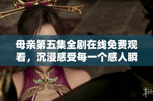 母亲第五集全剧在线免费观看，沉浸感受每一个感人瞬间