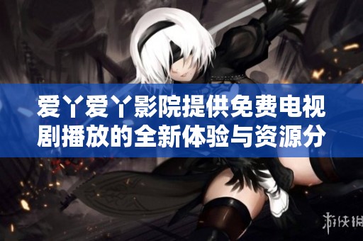 爱丫爱丫影院提供免费电视剧播放的全新体验与资源分享