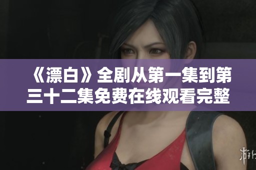 《漂白》全剧从第一集到第三十二集免费在线观看完整剧情精彩回顾