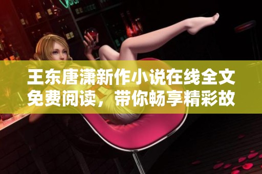 王东唐潇新作小说在线全文免费阅读，带你畅享精彩故事与丰富情感