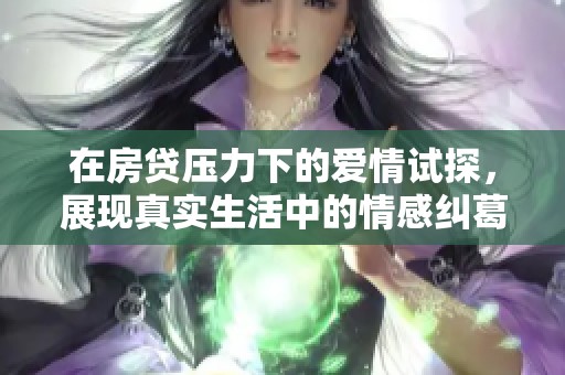 在房贷压力下的爱情试探，展现真实生活中的情感纠葛与挑战