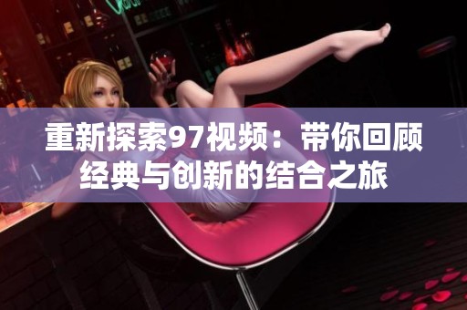 重新探索97视频：带你回顾经典与创新的结合之旅