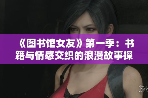 《图书馆女友》第一季：书籍与情感交织的浪漫故事探索之旅