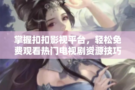 掌握扣扣影视平台，轻松免费观看热门电视剧资源技巧分享