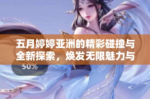 五月婷婷亚洲的精彩碰撞与全新探索，焕发无限魅力与创意