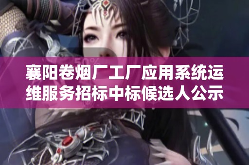 襄阳卷烟厂工厂应用系统运维服务招标中标候选人公示资讯