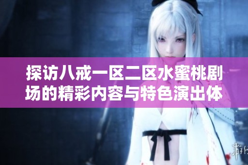 探访八戒一区二区水蜜桃剧场的精彩内容与特色演出体验