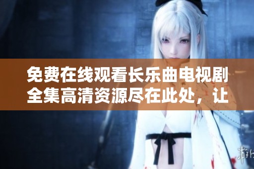 免费在线观看长乐曲电视剧全集高清资源尽在此处，让你畅享精彩剧情