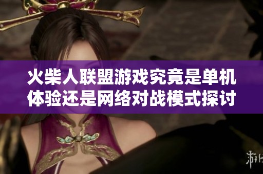 火柴人联盟游戏究竟是单机体验还是网络对战模式探讨