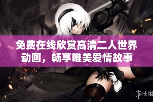 免费在线欣赏高清二人世界动画，畅享唯美爱情故事