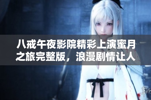 八戒午夜影院精彩上演蜜月之旅完整版，浪漫剧情让人沉醉不已