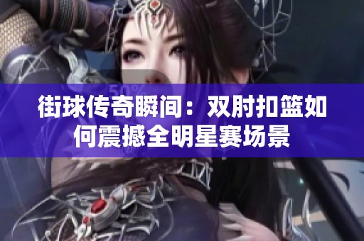 街球传奇瞬间：双肘扣篮如何震撼全明星赛场景
