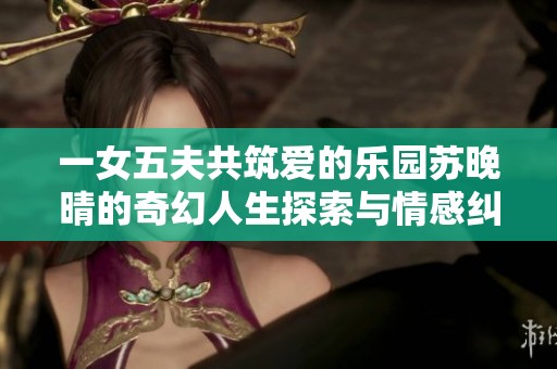 一女五夫共筑爱的乐园苏晚晴的奇幻人生探索与情感纠葛