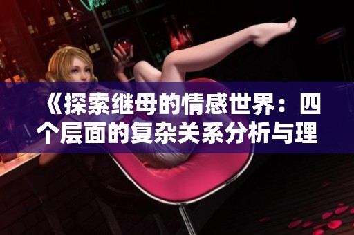 《探索继母的情感世界：四个层面的复杂关系分析与理解》