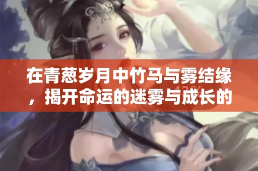 在青葱岁月中竹马与雾结缘，揭开命运的迷雾与成长的秘密