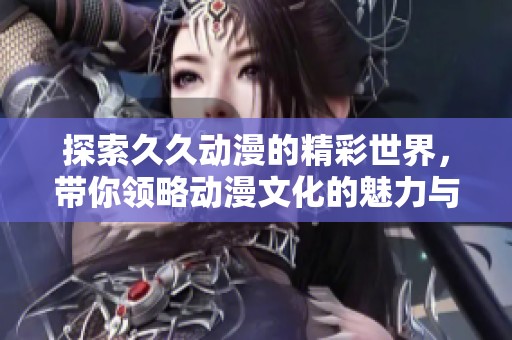 探索久久动漫的精彩世界，带你领略动漫文化的魅力与乐趣