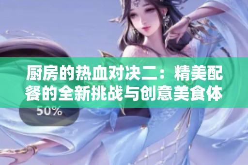 厨房的热血对决二：精美配餐的全新挑战与创意美食体验
