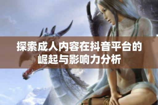 探索成人内容在抖音平台的崛起与影响力分析