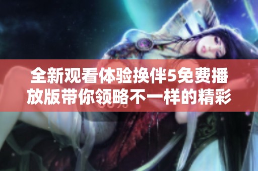 全新观看体验换伴5免费播放版带你领略不一样的精彩爱情故事