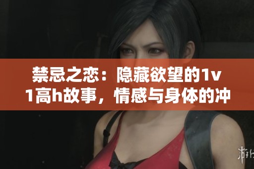 禁忌之恋：隐藏欲望的1v1高h故事，情感与身体的冲突与交织