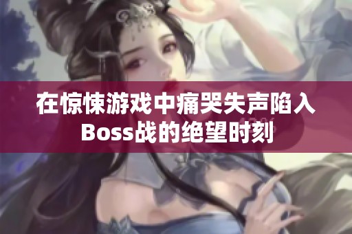 在惊悚游戏中痛哭失声陷入Boss战的绝望时刻