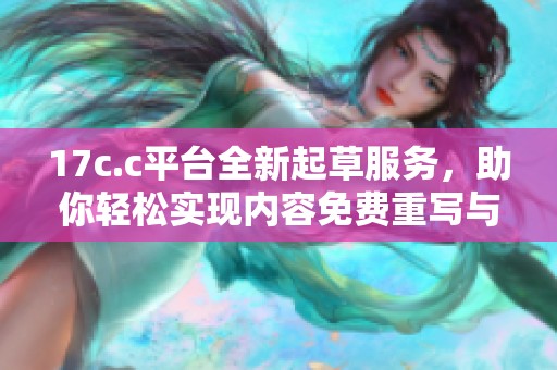 17c.c平台全新起草服务，助你轻松实现内容免费重写与创作