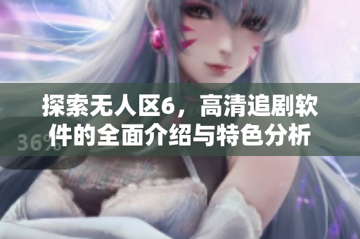 探索无人区6，高清追剧软件的全面介绍与特色分析