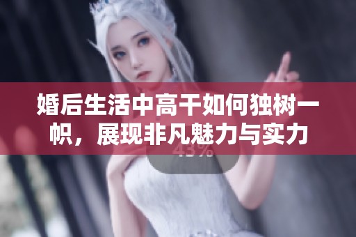 婚后生活中高干如何独树一帜，展现非凡魅力与实力