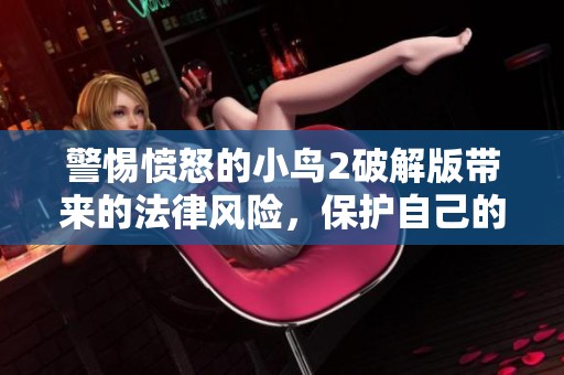 警惕愤怒的小鸟2破解版带来的法律风险，保护自己的游戏权益