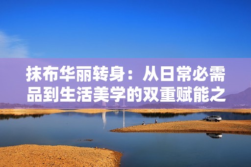 抹布华丽转身：从日常必需品到生活美学的双重赋能之旅