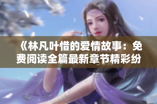 《林凡叶惜的爱情故事：免费阅读全篇最新章节精彩纷呈》