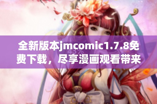 全新版本jmcomic1.7.8免费下载，尽享漫画观看带来的无限乐趣与精彩内容